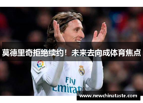 莫德里奇拒绝续约!未来去向成体育焦点