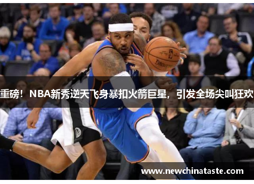 重磅!NBA新秀逆天飞身暴扣火箭巨星,引发全场尖叫狂欢