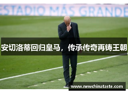 安切洛蒂回归皇马,传承传奇再铸王朝